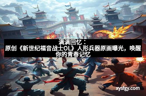 满满回忆：原创《新世纪福音战士OL》人形兵器原画曝光，唤醒你的青春记忆